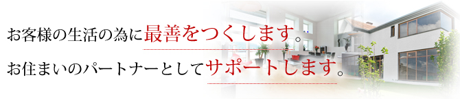お客様の生活の為に最善をつくします。お住まいのパートナーとしてサポートします。